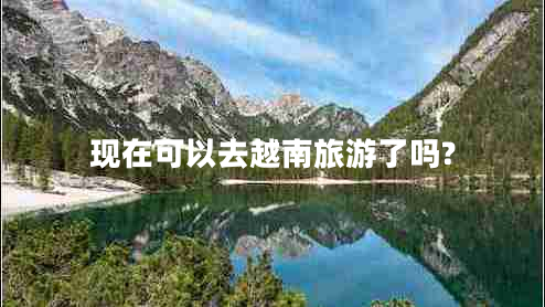现在可以去越南旅游了吗?