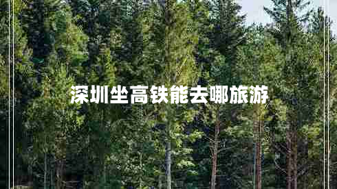 深圳坐高铁能去哪旅游