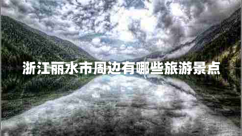 浙江丽水市周边有哪些旅游景点