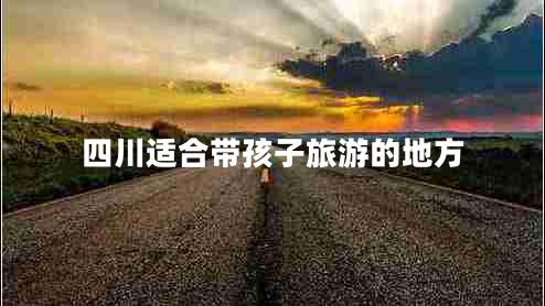 四川适合带孩子旅游的地方