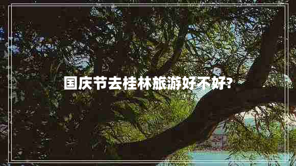 国庆节去桂林旅游好不好?