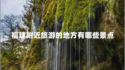 福建附近旅游的地方有哪些景点