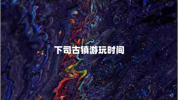 下司古镇游玩时间