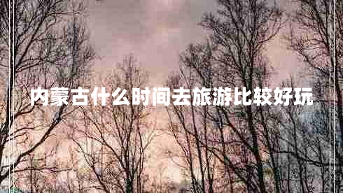 内蒙古什么时间去旅游比较好玩