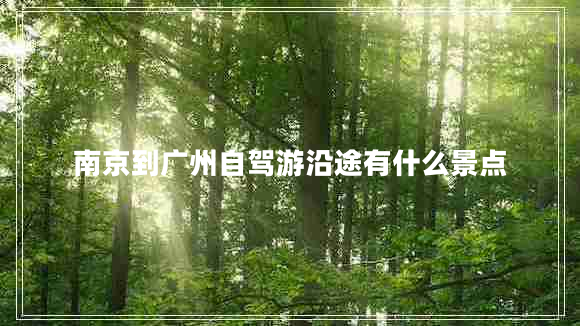 南京到广州自驾游沿途有什么景点