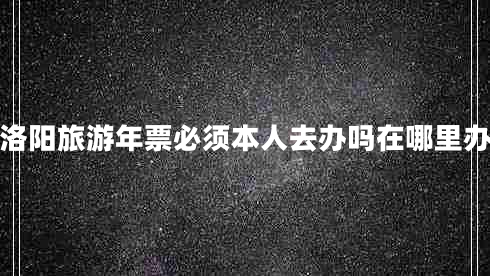 洛阳旅游年票必须本人去办吗在哪里办