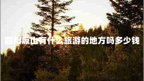 四川凉山有什么旅游的地方吗多少钱