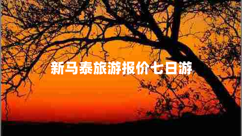 新马泰旅游报价七日游 新马泰旅游报价七日游