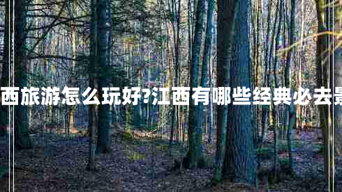 去江西旅游怎么玩好?江西有哪些经典必去景点?