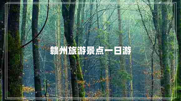 赣州旅游景点一日游