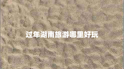 过年湖南旅游哪里好玩