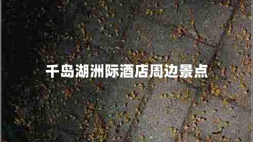 千岛湖洲际酒店周边景点