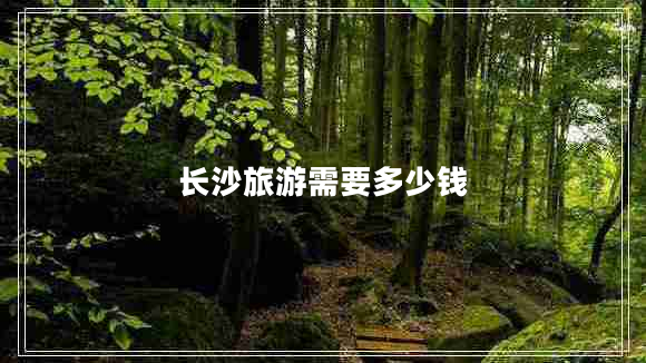长沙旅游需要多少钱