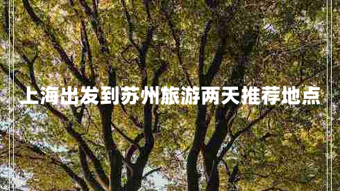 上海出发到苏州旅游两天推荐地点 上海出发到苏州旅游两天推荐地点