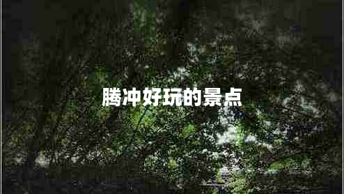 腾冲好玩的景点 腾冲好玩的景点