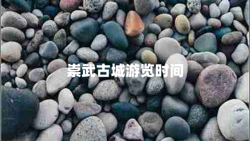 崇武古城游览时间 崇武古城游览时间