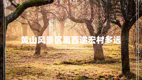 黄山风景区离西递宏村多远