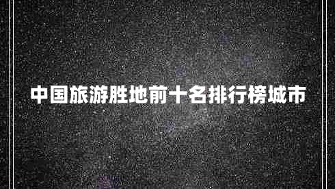 中国旅游胜地前十名排行榜城市
