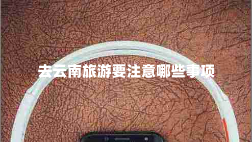 去云南旅游要注意哪些事项