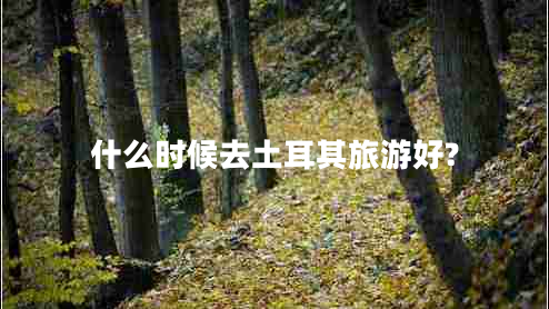 什么时候去土耳其旅游好?