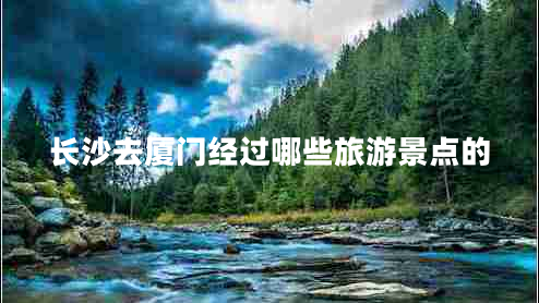 长沙去厦门经过哪些旅游景点的