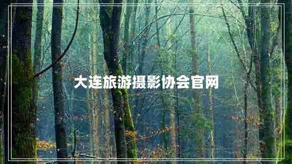 大连旅游摄影协会官网 大连旅游摄影协会官网