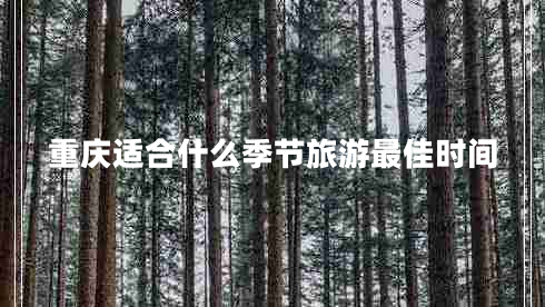 重庆适合什么季节旅游最佳时间 重庆适合什么季节旅游最佳时间