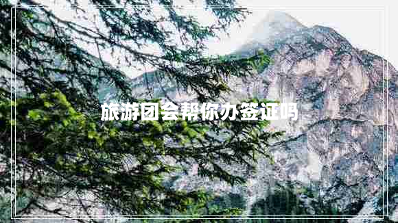 旅游团会帮你办签证吗 旅游团会帮你办签证吗