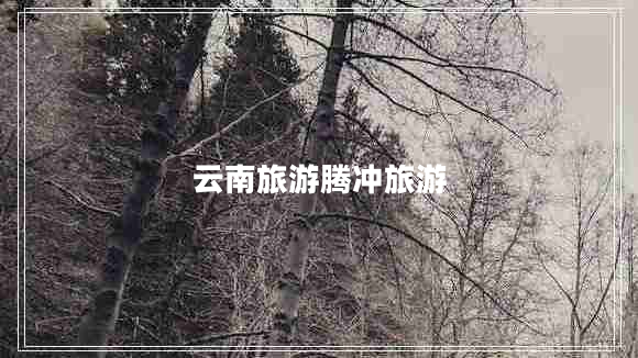 云南旅游腾冲旅游