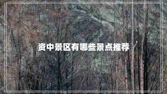 资中景区有哪些景点推荐