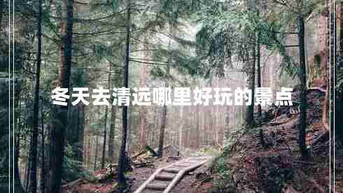 冬天去清远哪里好玩的景点