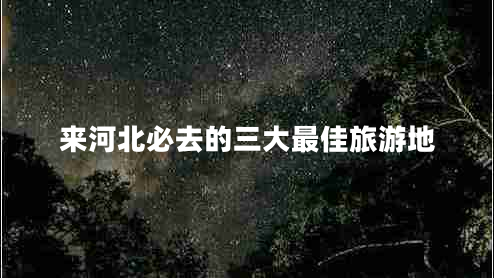 来河北必去的三大最佳旅游地