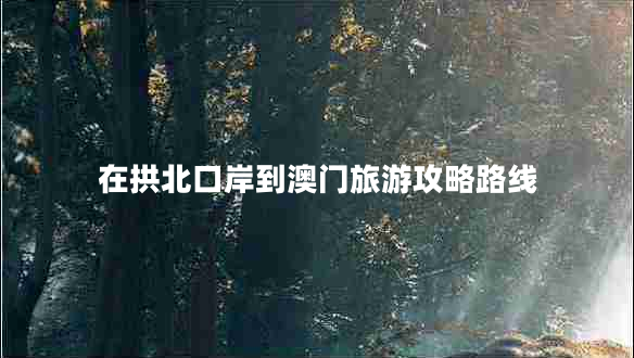 在拱北口岸到澳门旅游攻略路线
