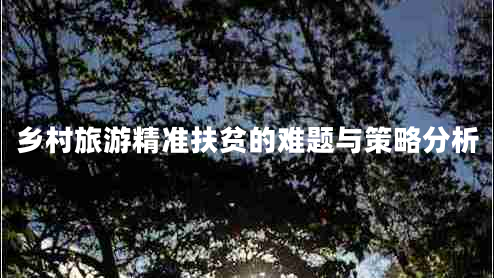 乡村旅游精准扶贫的难题与策略分析