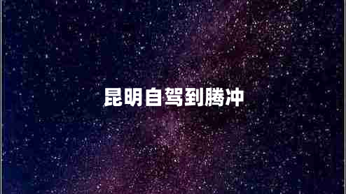 昆明自驾到腾冲 昆明自驾到腾冲