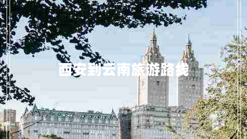 西安到云南旅游路线 西安到云南旅游路线
