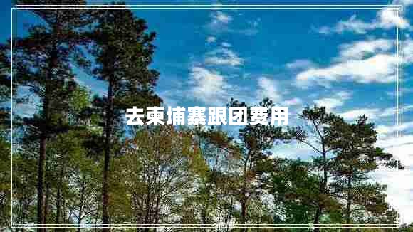 去柬埔寨跟团费用