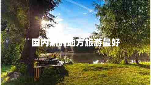 国内热的地方旅游最好 国内热的地方旅游最好