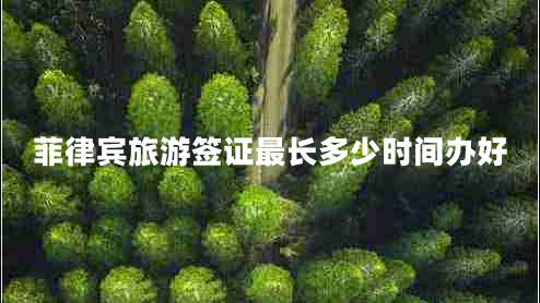 菲律宾旅游签证最长多少时间办好