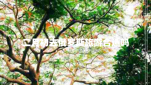 二月初去俄罗斯旅游合适吗