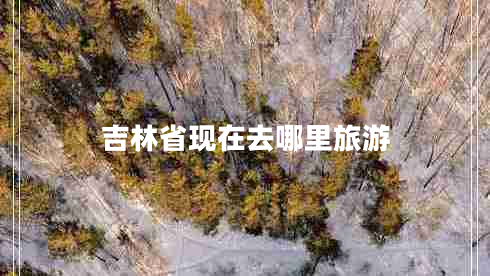 吉林省现在去哪里旅游