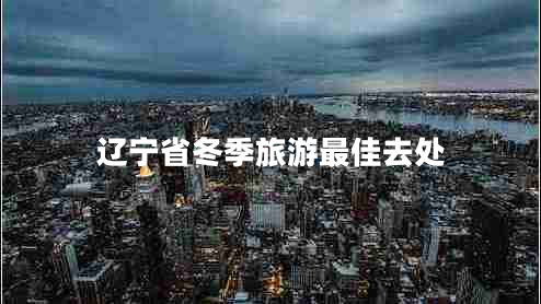 辽宁省冬季旅游最佳去处