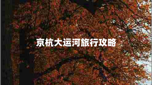 京杭大运河旅行攻略 京杭大运河旅行攻略