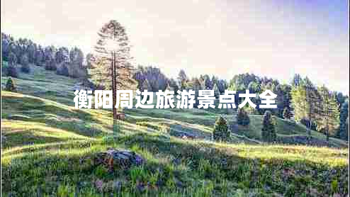 衡阳周边旅游景点大全