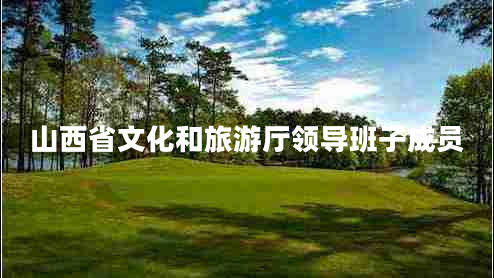 山西省文化和旅游厅领导班子成员 山西省文化和旅游厅领导班子成员