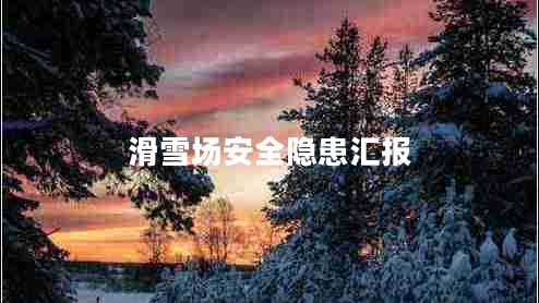 滑雪场安全隐患汇报