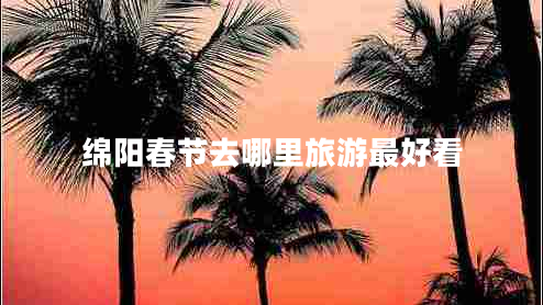 绵阳春节去哪里旅游最好看