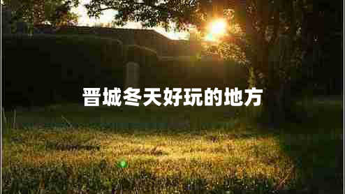 晋城冬天好玩的地方