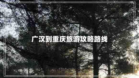 广汉到重庆旅游攻略路线 广汉到重庆旅游攻略路线