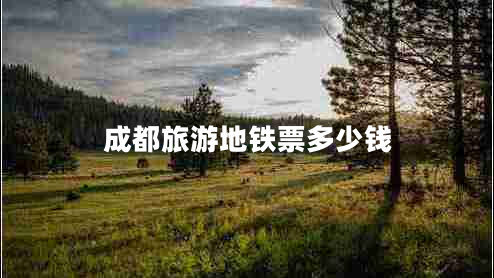 成都旅游地铁票多少钱